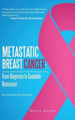 Metastatic Breast Cancer: From Diagnosis to Complete Remission: An Intentional Journey by Jeffery, Denice