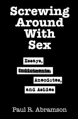Screwing Around With Sex: Essays, Indictments, Anecdotes, and Asides by Abramson, Paul R.