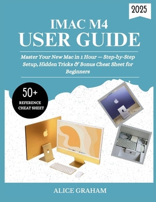 iMac M4 User Guide 2025: Master Your New Mac in 1 Hour - Step-by-Step Setup, Hidden Tricks & Bonus Cheat Sheet for Beginners by Graham, Alice