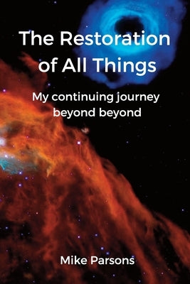 The Restoration of all Things: My continuing journey beyond beyond by Parsons, Mike