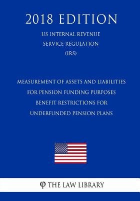 Measurement of Assets and Liabilities for Pension Funding Purposes - Benefit Restrictions for Underfunded Pension Plans (US Internal Revenue Service R by The Law Library