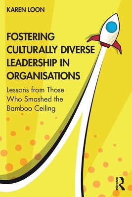Fostering Culturally Diverse Leadership in Organisations: Lessons from Those Who Smashed the Bamboo Ceiling by Loon, Karen