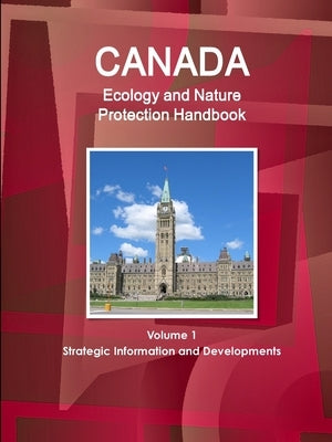 Canada Ecology and Nature Protection Handbook Volume 1 Strategic Information and Developments by Ibp, Inc