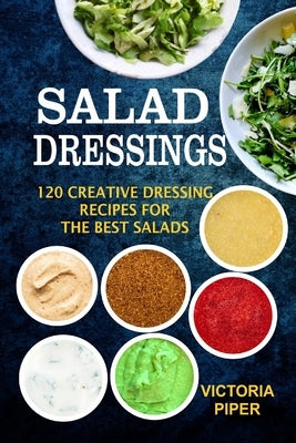 Salad Dressings: 120 Creative Dressings Recipes For The Best Salads by Piper, Victoria