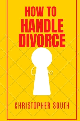 How to handle divorce: The effective methods on how to handle divorce by South, Christopher