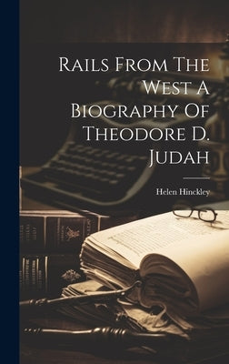 Rails From The West A Biography Of Theodore D. Judah by Hinckley, Helen