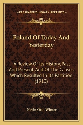 Poland Of Today And Yesterday: A Review Of Its History, Past And Present, And Of The Causes Which Resulted In Its Partition (1913) by Winter, Nevin Otto