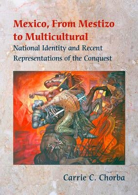 Mexico, from Mestizo to Multicultural: National Identity and Recent Representations of the Conquest by Chorba, Carrie C.