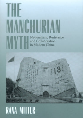 The Manchurian Myth: Nationalism, Resistance, and Collaboration in Modern China by Mitter, Rana