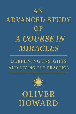 An Advanced Study of A Course in Miracles: Deepening Insights and Living the Practice by Howard, Oliver