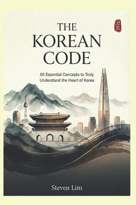 The Korean Code: 50 Essential Concepts to Truly Understand the Heart of Korea by Lim, Steven