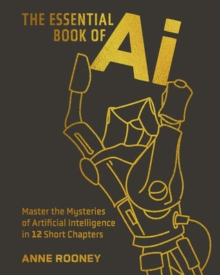 The Essential Book of AI: Master the Mysteries of Artificial Intelligence in 12 Short Chapters by Rooney, Anne