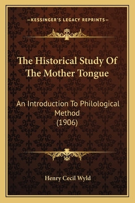 The Historical Study Of The Mother Tongue: An Introduction To Philological Method (1906) by Wyld, Henry Cecil