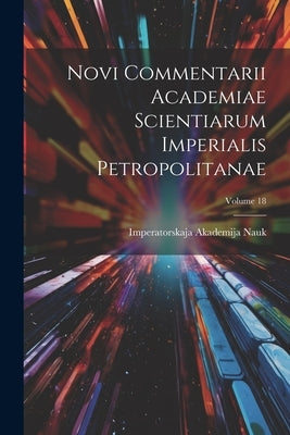 Novi Commentarii Academiae Scientiarum Imperialis Petropolitanae; Volume 18 by Imperatorskaja Akademija Nauk (Sankt-