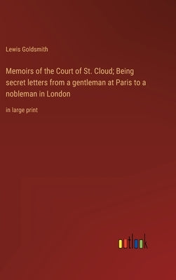 Memoirs of the Court of St. Cloud; Being secret letters from a gentleman at Paris to a nobleman in London: in large print by Goldsmith, Lewis