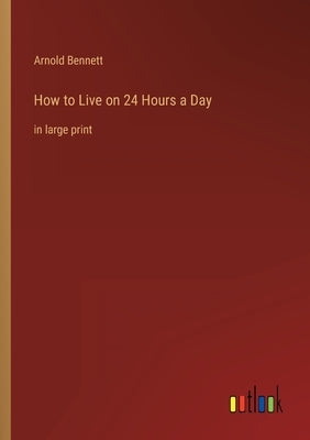 How to Live on 24 Hours a Day: in large print by Bennett, Arnold