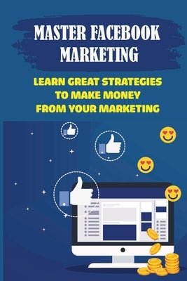 Master Facebook Marketing: Learn Great Strategies To Make Money From Your Marketing: Establish A Facebook Page For Business by Yerigan, Antonio