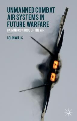 Unmanned Combat Air Systems in Future Warfare: Gaining Control of the Air by Wills, C.