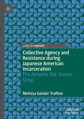 Collective Agency and Resistance During Japanese American Incarceration: The Amache Silk Screen Shop by Trafton, Melissa Geisler