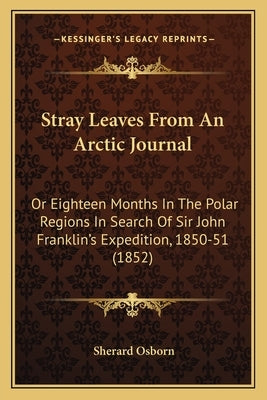 Stray Leaves From An Arctic Journal: Or Eighteen Months In The Polar Regions In Search Of Sir John Franklin's Expedition, 1850-51 (1852) by Osborn, Sherard