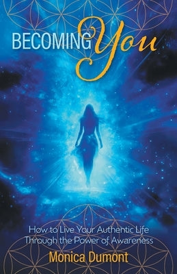 Becoming YOU: How to Live Your Authentic Life Through the Power of Awareness by Dumont, Monica