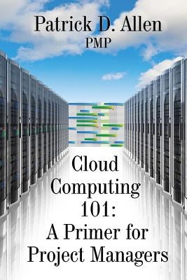 Cloud Computing 101: A Primer for Project Managers by Allen Pmp, Patrick D.