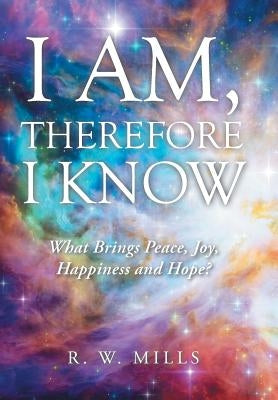 I Am, Therefore I Know: What Brings Peace, Joy, Happiness and Hope? by Mills, R. W.