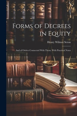 Forms of Decrees in Equity: And of Orders Connected With Them, With Practical Notes by Seton, Henry Wilmot