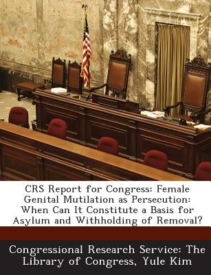 Crs Report for Congress: Female Genital Mutilation as Persecution: When Can It Constitute a Basis for Asylum and Withholding of Removal? by Kim, Yule