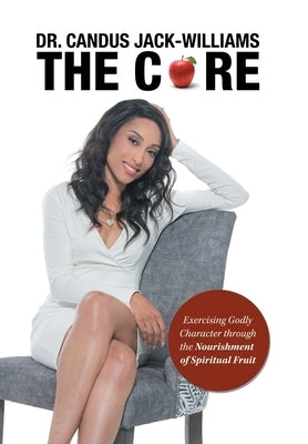 The Core: Exercising Godly Character Through the Nourishment of Spiritual Fruit by Jack-Williams, Candus