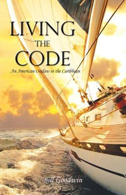 Living the Code An American Outlaw in the Caribbean by Goodwin, Bill