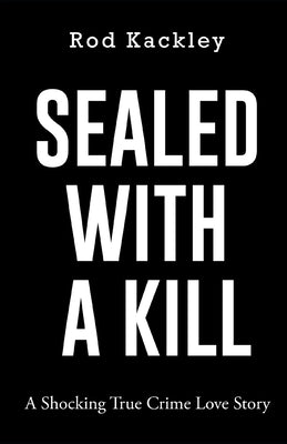 Sealed With A Kill: A Shocking True Crime Love Story by Kackley, Rod