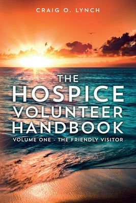 The Hospice Volunteer Handbook: Volume One - The Friendly Visitor by Lynch, Craig O.
