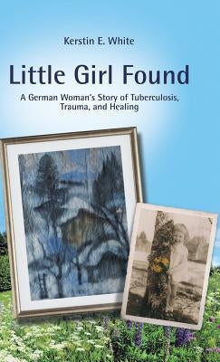 Little Girl Found: A German Woman'S Story of Tuberculosis, Trauma, and Healing by White, Kerstin E.