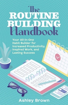 The Routine-Building Handbook: Your All-In-One Habit Builder for Increased Productivity, Inspired Work, and Lasting Success by Brown, Ashley