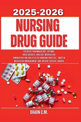 Nursing Drug Guide 2025-2026: Essential Pharmacology, Optimal Drug Dosages, and Safe Medication Administration for Effective Nursing Practice - Master by C. M., Daxon