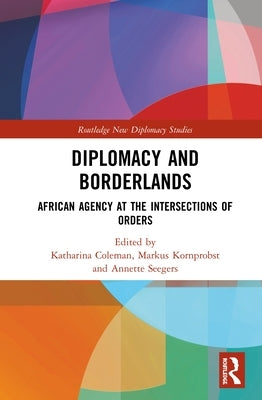 Diplomacy and Borderlands: African Agency at the Intersections of Orders by Coleman, Katharina