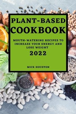 Plant Based Cookbook 2022: Mouth-Watering Recipes to Increase Your Energy and Lose Weight by Houston, Mick
