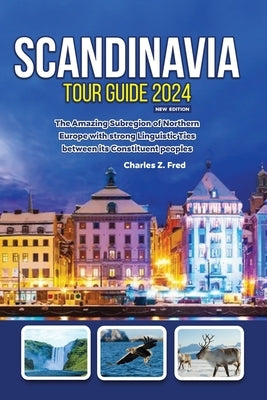 Scandinavia Tour Guide 2024 New Edition: The Amazing Subregion of Northern Europe with strong Linguistic Ties between its Constituent peoples by Fred, Charles Z.