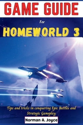 Game guide for Homeworld 3: Tips and tricks in conquering Epic Battles and Strategic Gameplay by Joyce, Norman A.