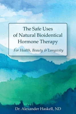The Safe Uses of Natural Bioidentical Hormone Therapy: For Health, Beauty & Longevity by Haskell Nd, Alexander