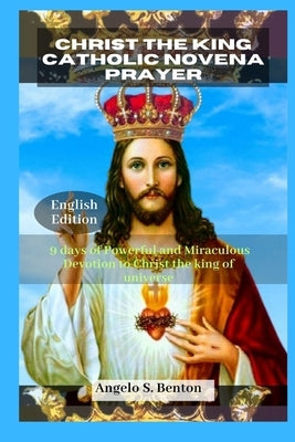 Christ the King Catholic Novena Prayer: 9 days of Powerful and Miraculous Devotion to Christ the king of universe by S. Benton, Angelo