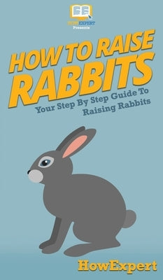 How To Raise Rabbits: Your Step By Step Guide To Raising Rabbits by Howexpert