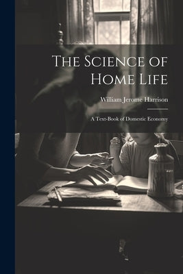 The Science of Home Life: A Text-Book of Domestic Economy by Harrison, William Jerome
