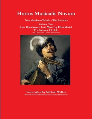 Hortus Musicalis Novum New Garden of Music - The Preludes Late Renaissance Lute Music by Elias Mertel Volume Two For Baritone Ukulele and Other Four C by Walker, Michael