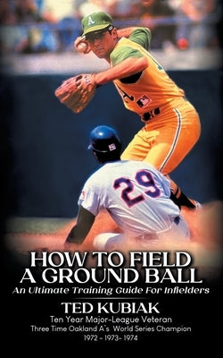 How to Field a Ground Ball: An Ultimate Guide for Infielders by Kubiak, Ted