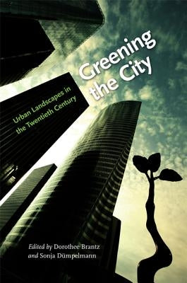 Greening the City: Urban Landscapes in the Twentieth Century by Brantz, Dorothee