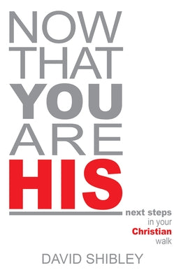 Now That You Are His: Next Steps in Your Christian Walk by Shibley, David