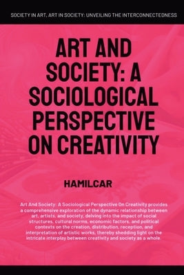 Art and Society: A Sociological Perspective On Creativity by Hamilcar