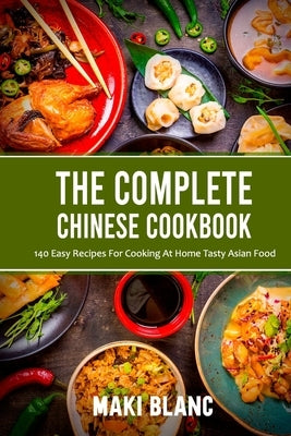 The Complete Chinese Cookbook: 140 Easy Recipes For Cooking At Home Tasty Asian Food by Blanc, Maki